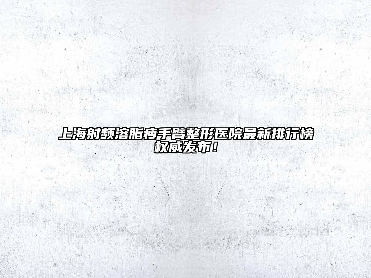 上海射频溶脂瘦手臂整形医院最新排行榜权威发布！