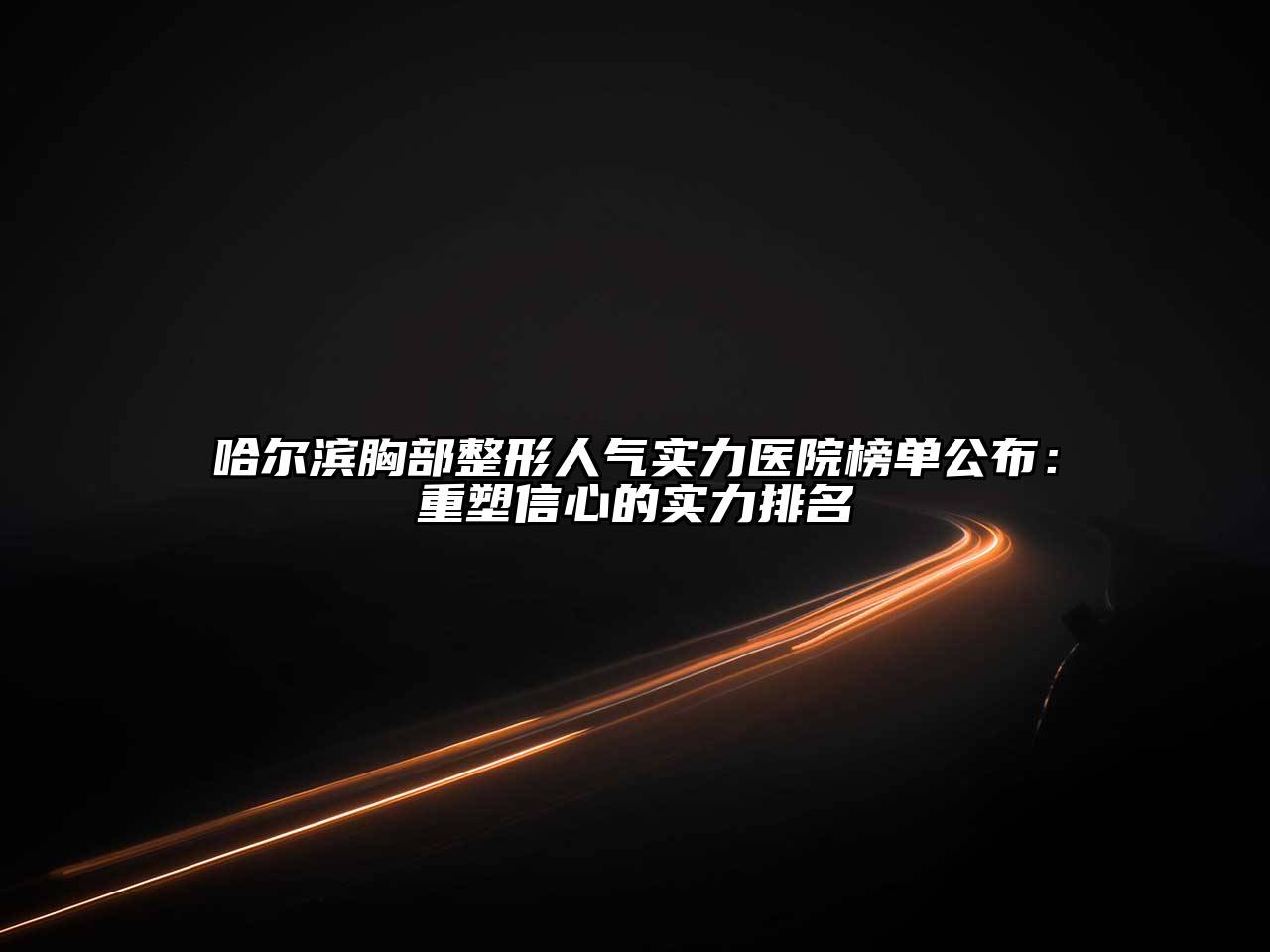 哈尔滨胸部整形人气实力医院榜单公布：重塑信心的实力排名