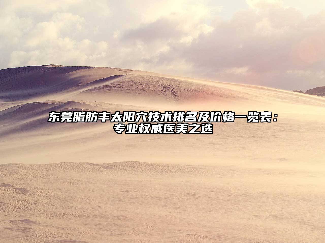 东莞脂肪丰太阳穴技术排名及价格一览表：专业权威医美之选