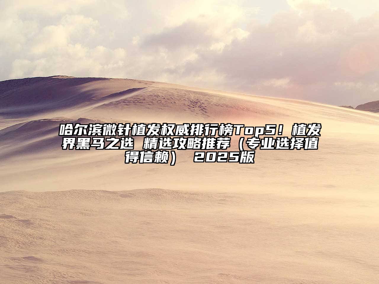 哈尔滨微针植发权威排行榜Top5！植发界黑马之选 精选攻略推荐（专业选择值得信赖） 2025版