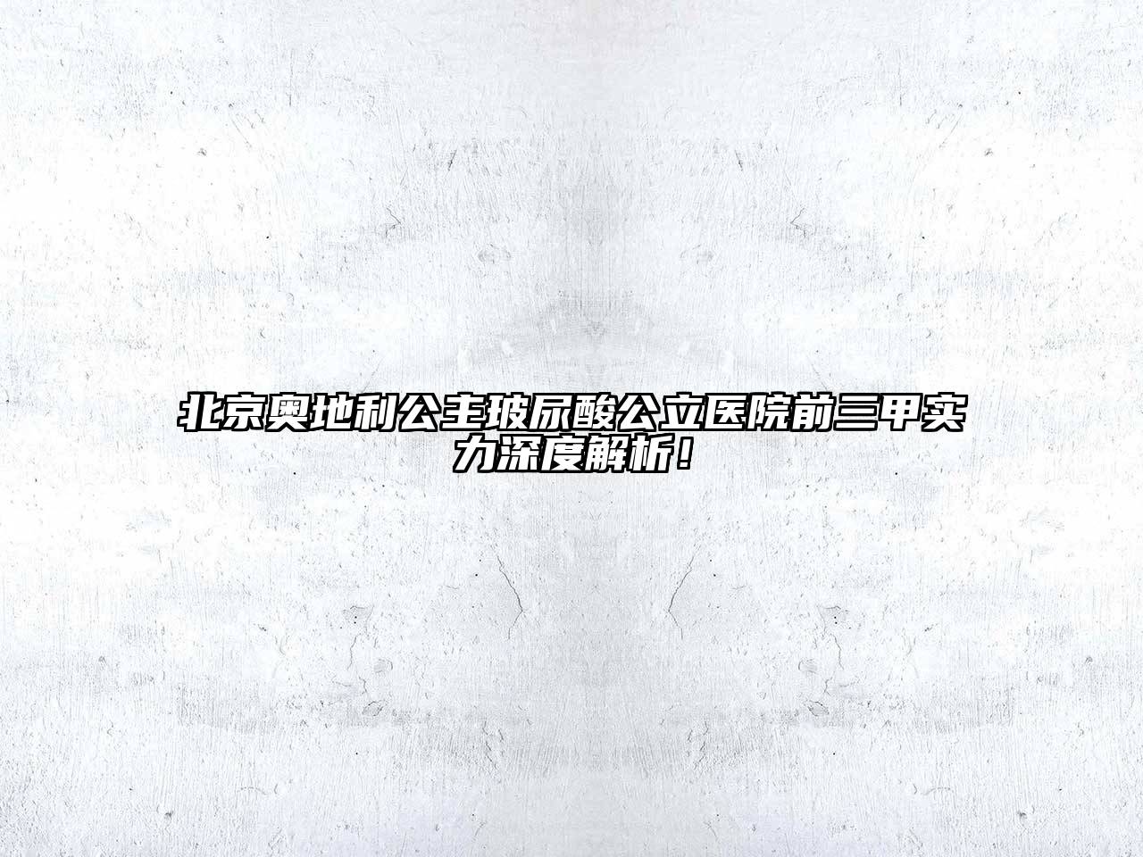 北京奥地利公主玻尿酸公立医院前三甲实力深度解析！