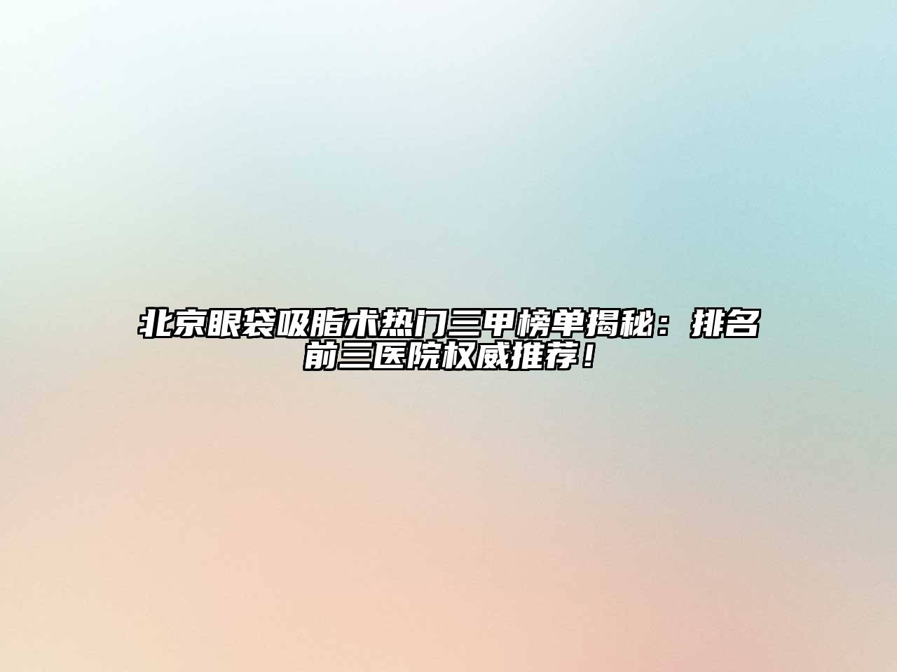 北京眼袋吸脂术热门三甲榜单揭秘：排名前三医院权威推荐！