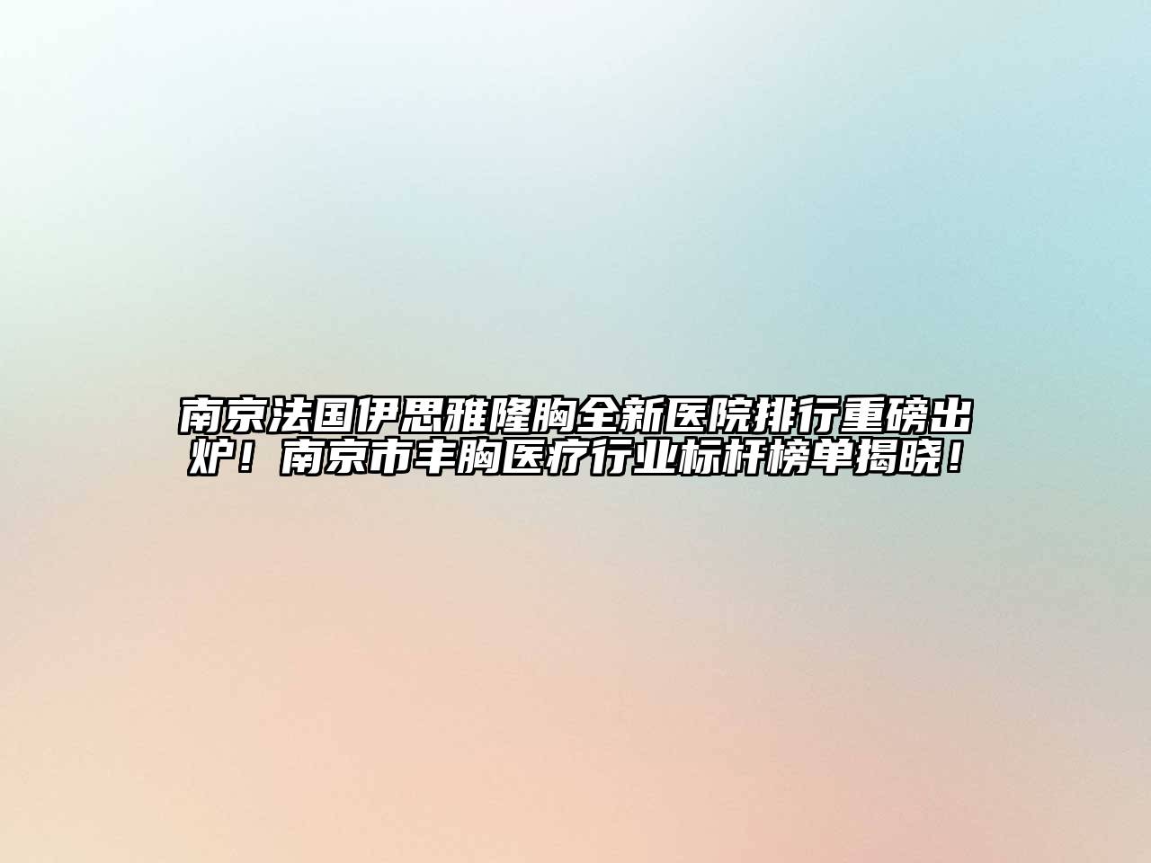 南京法国伊思雅隆胸全新医院排行重磅出炉！南京市丰胸医疗行业标杆榜单揭晓！