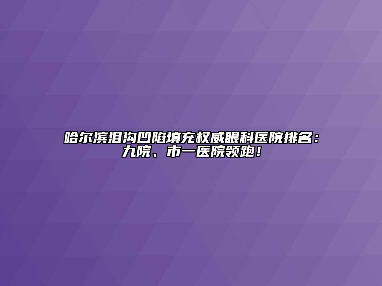 哈尔滨泪沟凹陷填充权威眼科医院排名：九院、市一医院领跑！