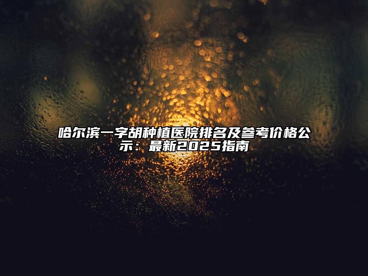 哈尔滨一字胡种植医院排名及参考价格公示：最新2025指南