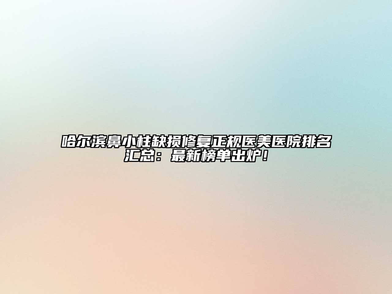 哈尔滨鼻小柱缺损修复正规医美医院排名汇总：最新榜单出炉！