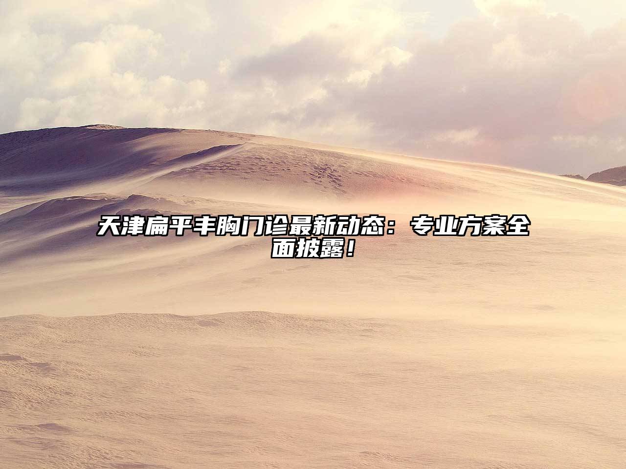 天津扁平丰胸门诊最新动态：专业方案全面披露！