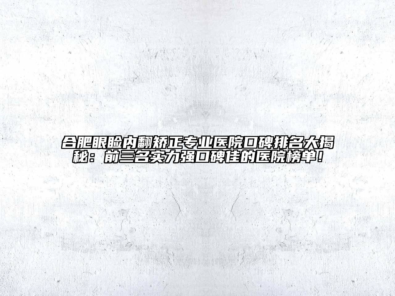 合肥眼睑内翻矫正专业医院口碑排名大揭秘：前三名实力强口碑佳的医院榜单！