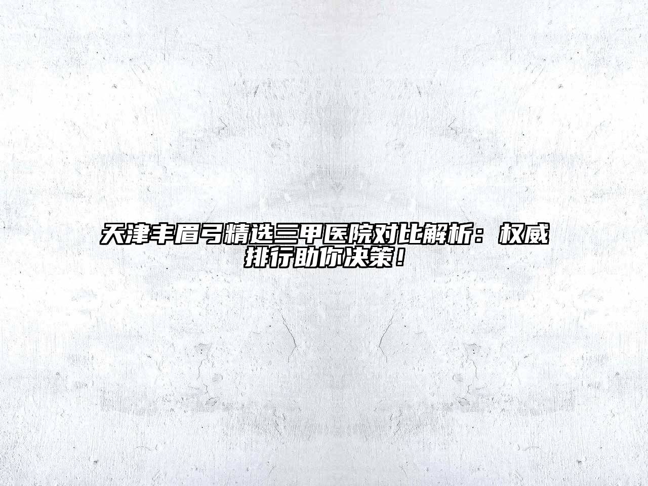 天津丰眉弓精选三甲医院对比解析：权威排行助你决策！