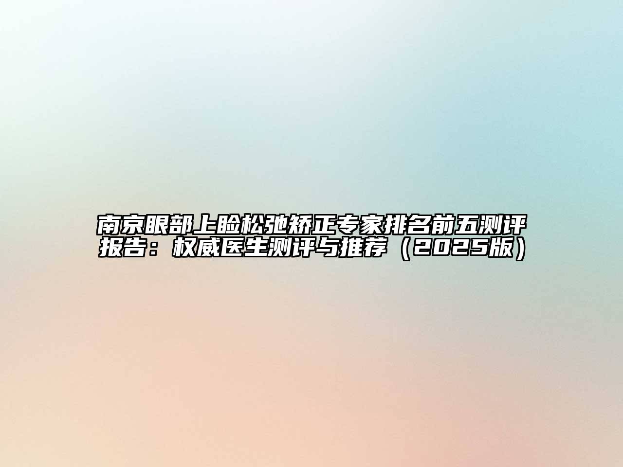 南京眼部上睑松弛矫正专家排名前五测评报告：权威医生测评与推荐（2025版）