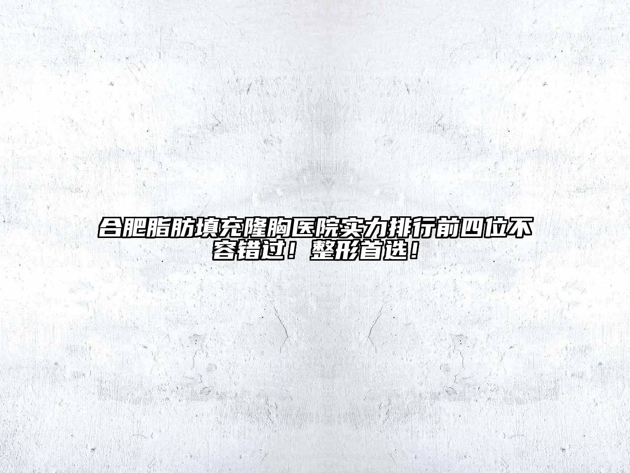 合肥脂肪填充隆胸医院实力排行前四位不容错过！整形首选！