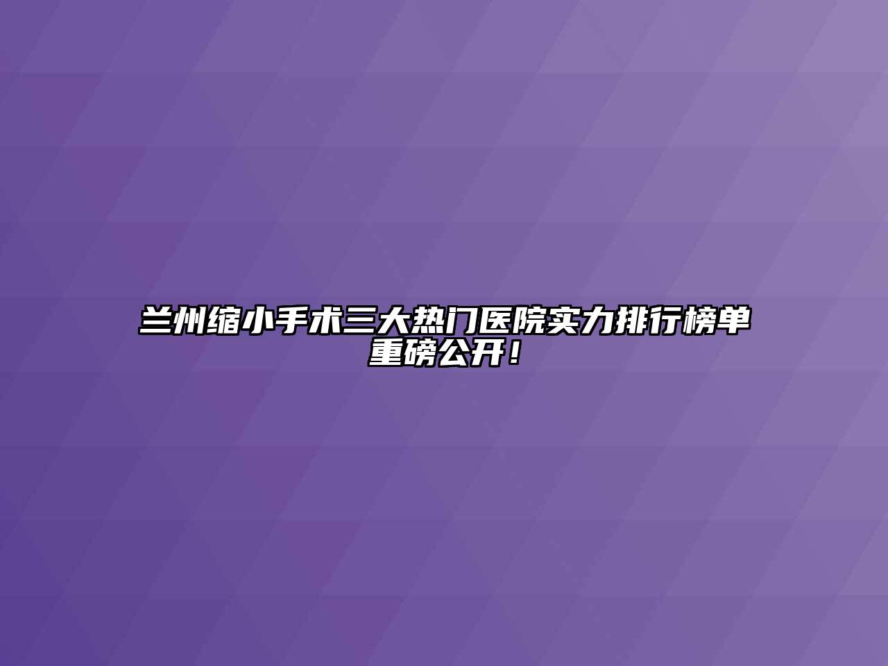 兰州缩小手术三大热门医院实力排行榜单重磅公开！