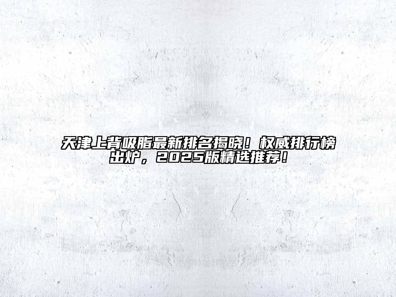天津上背吸脂最新排名揭晓！权威排行榜出炉，2025版精选推荐！