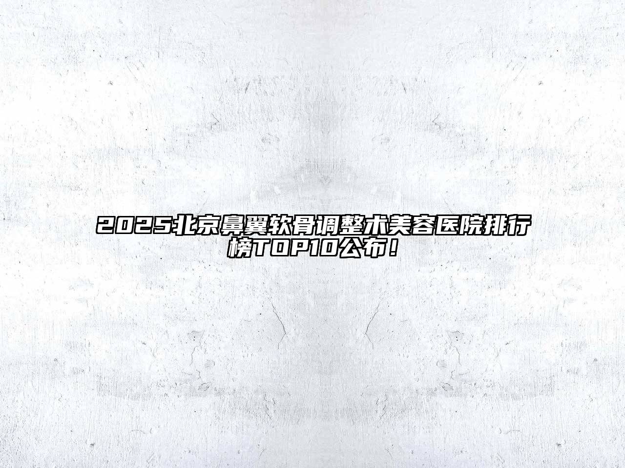 2025北京鼻翼软骨调整术美容医院排行榜TOP10公布！