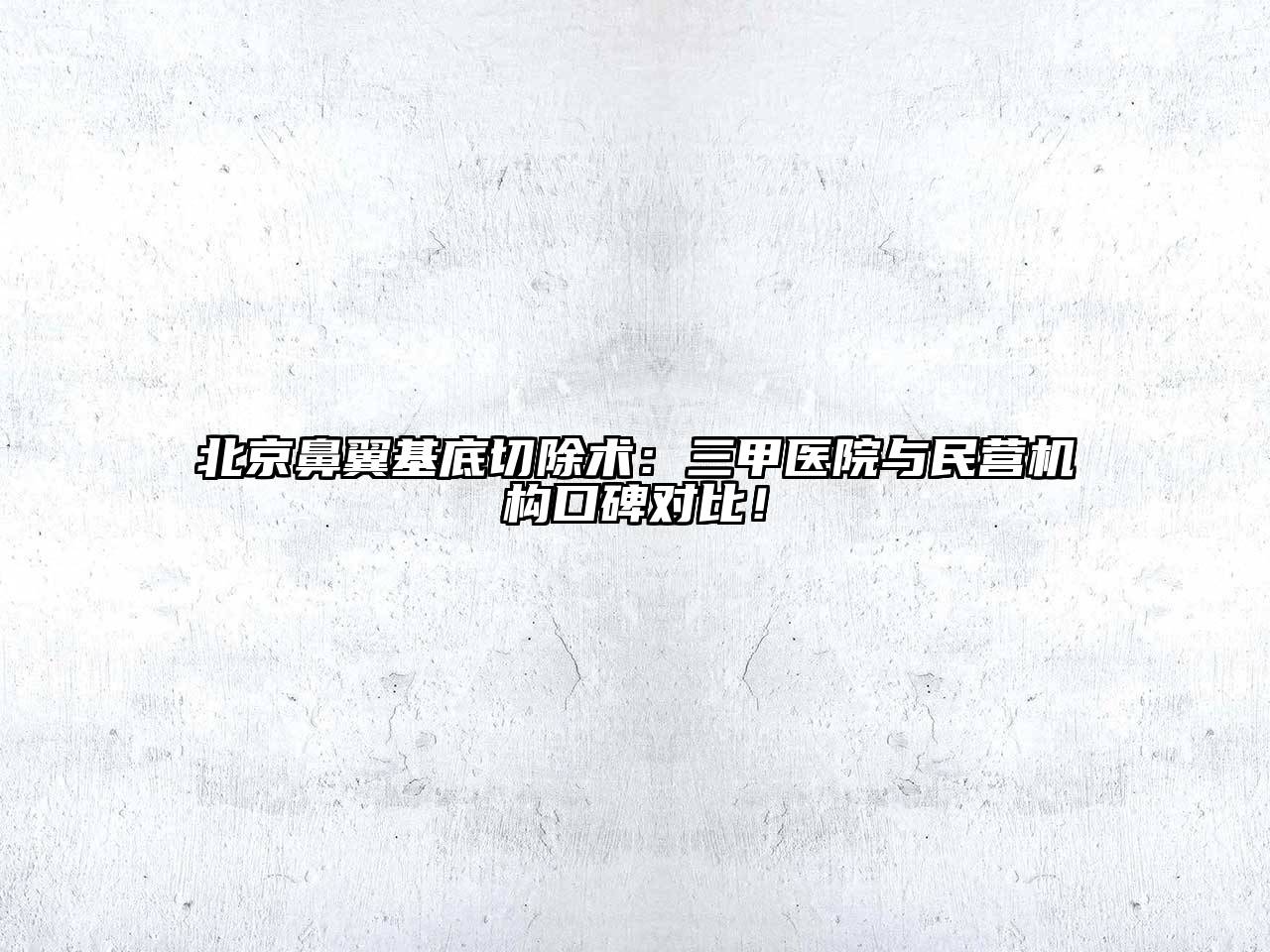 北京鼻翼基底切除术：三甲医院与民营机构口碑对比！