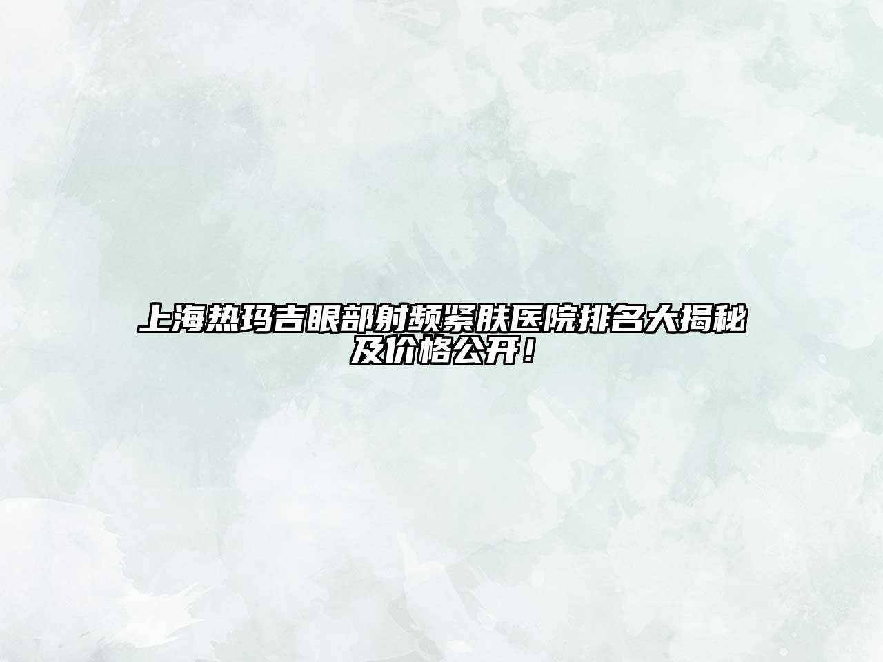 上海热玛吉眼部射频紧肤医院排名大揭秘及价格公开！