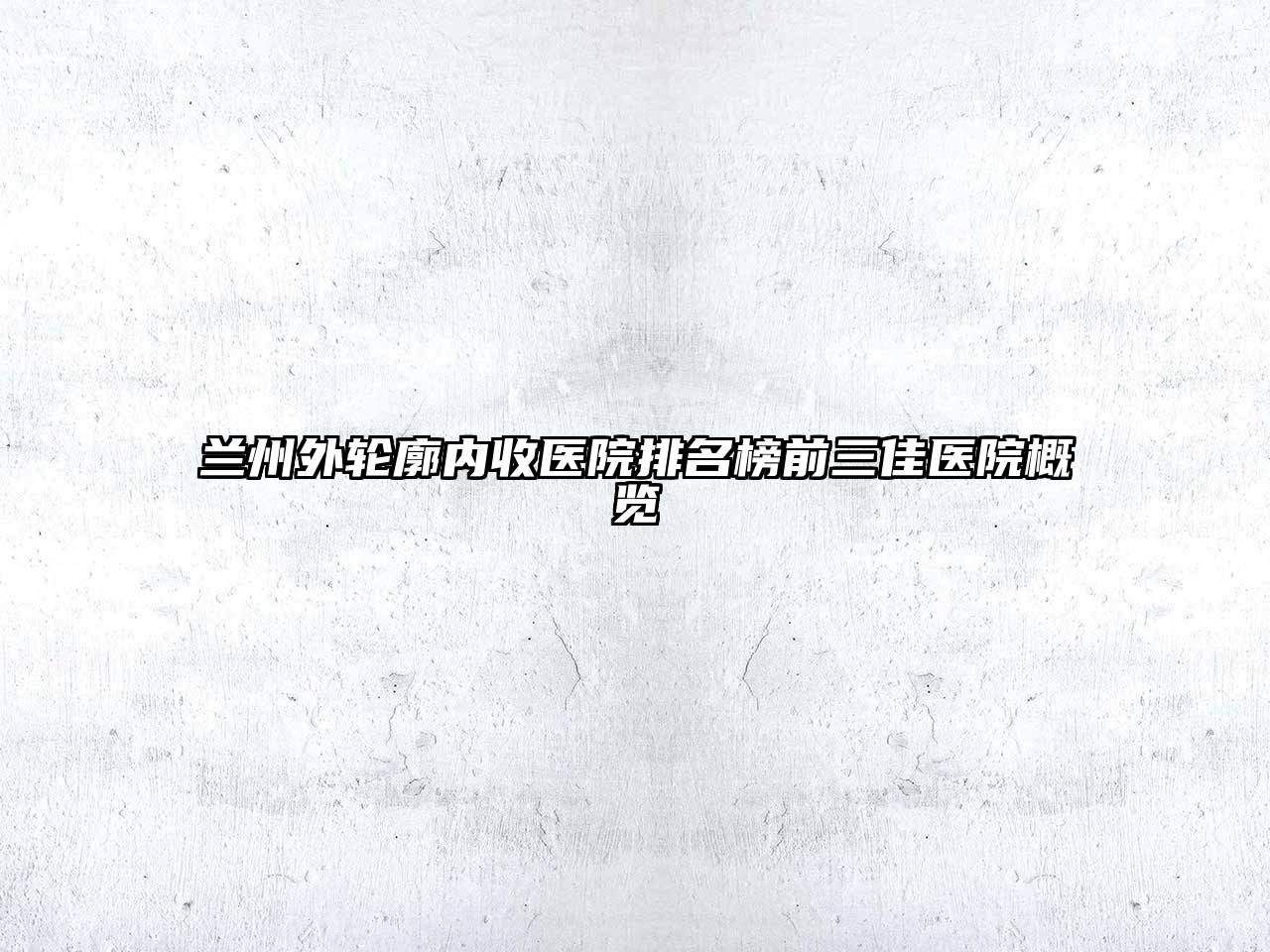 兰州外轮廓内收医院排名榜前三佳医院概览