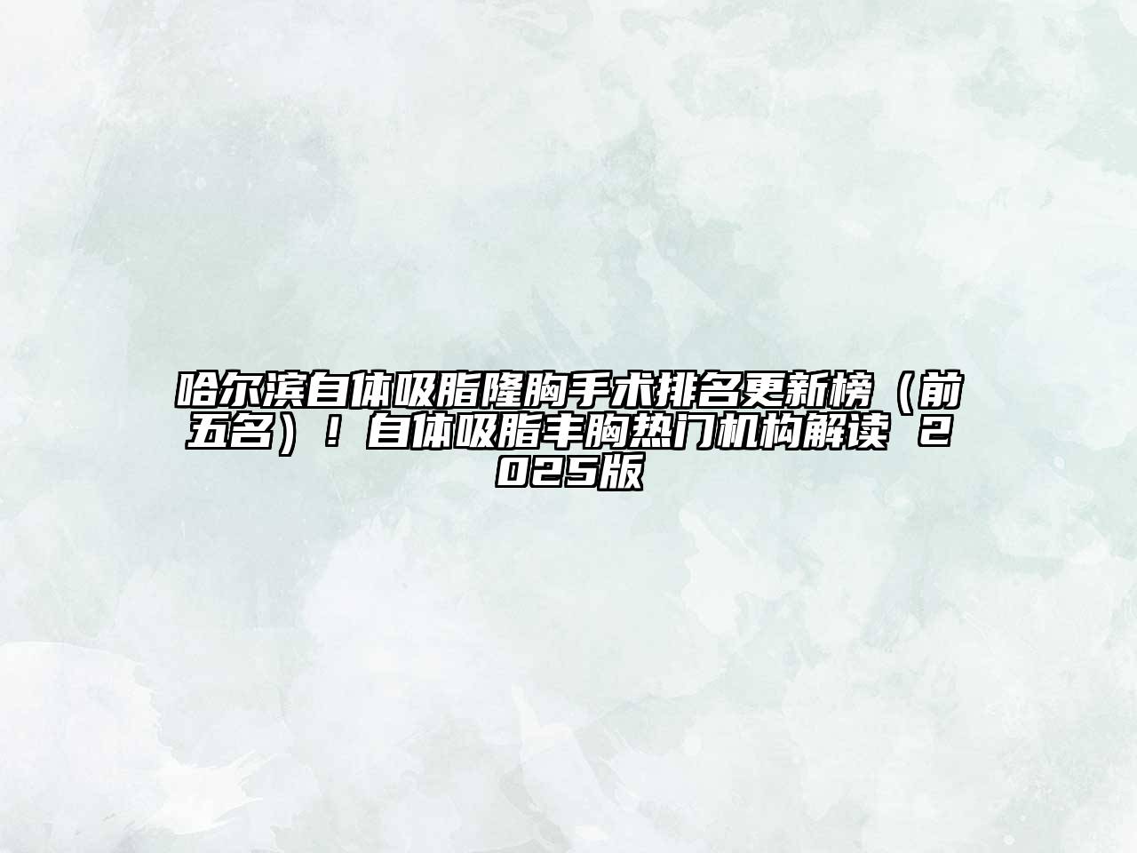 哈尔滨自体吸脂隆胸手术排名更新榜（前五名）！自体吸脂丰胸热门机构解读 2025版