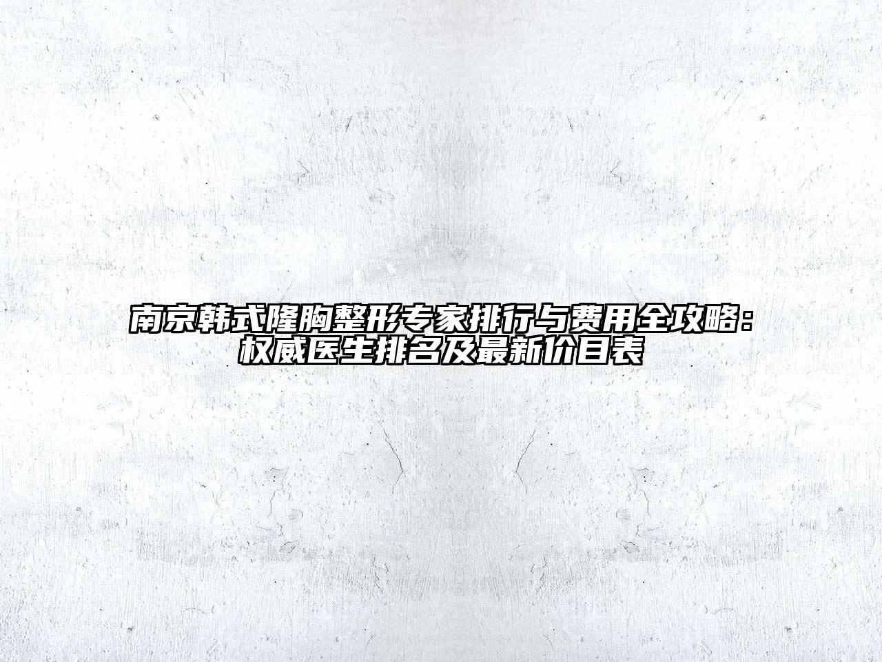 南京韩式隆胸整形专家排行与费用全攻略：权威医生排名及最新价目表