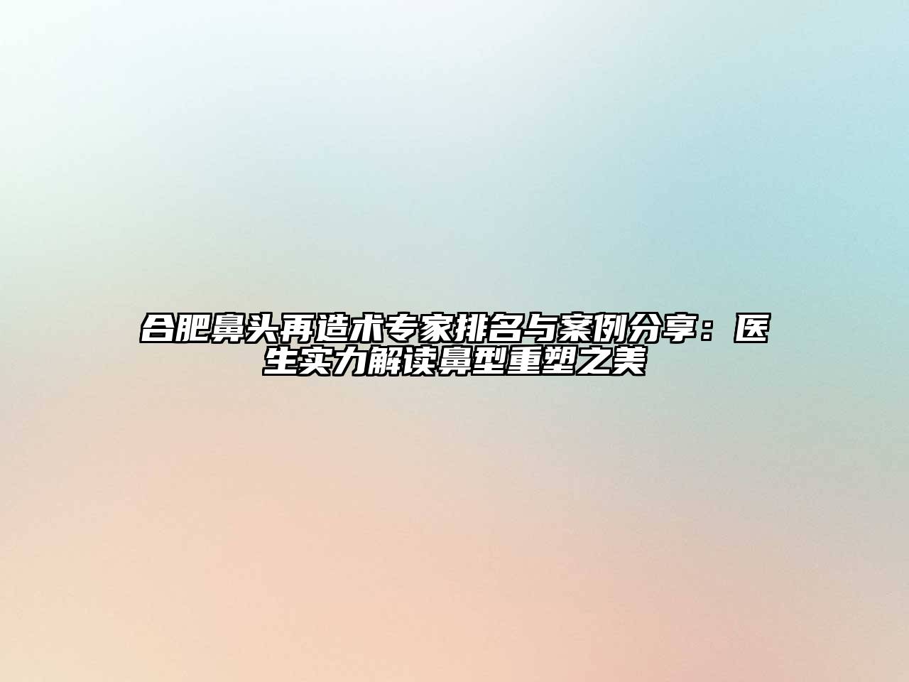 合肥鼻头再造术专家排名与案例分享：医生实力解读鼻型重塑之美
