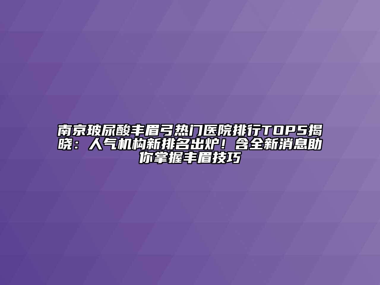 南京玻尿酸丰眉弓热门医院排行TOP5揭晓：人气机构新排名出炉！含全新消息助你掌握丰眉技巧