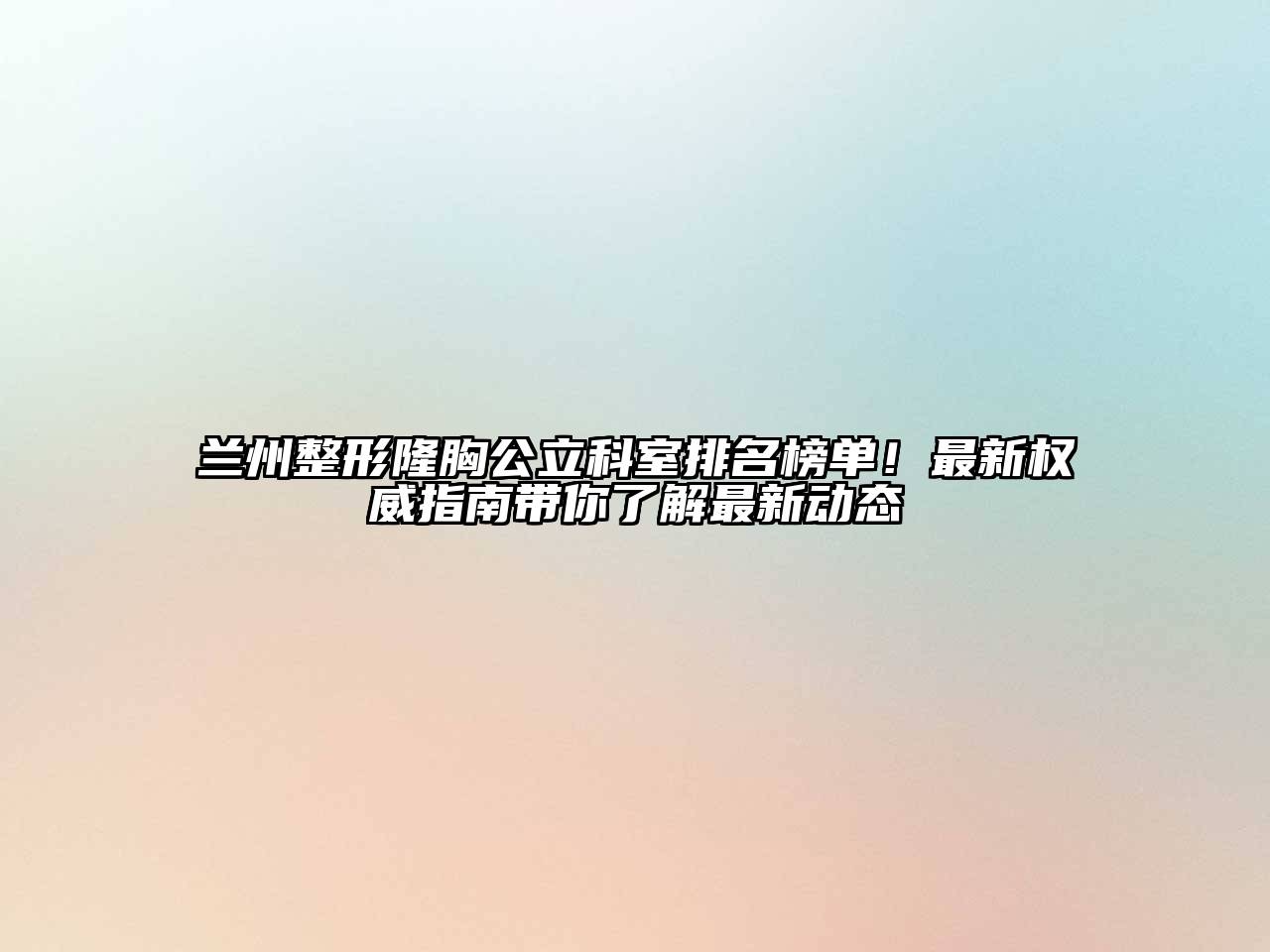 兰州整形隆胸公立科室排名榜单！最新权威指南带你了解最新动态