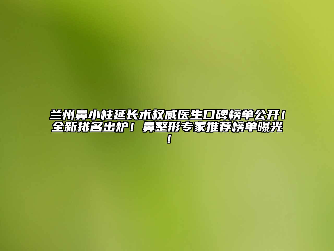 兰州鼻小柱延长术权威医生口碑榜单公开！全新排名出炉！鼻整形专家推荐榜单曝光！