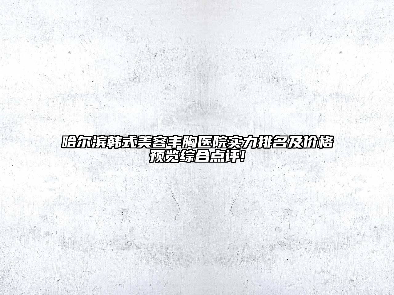 哈尔滨韩式美容丰胸医院实力排名及价格预览综合点评!