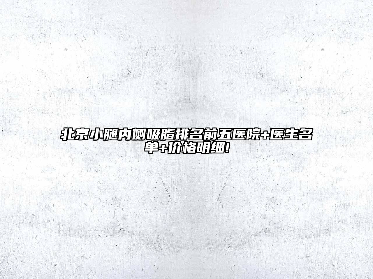 北京小腿内侧吸脂排名前五医院+医生名单+价格明细!