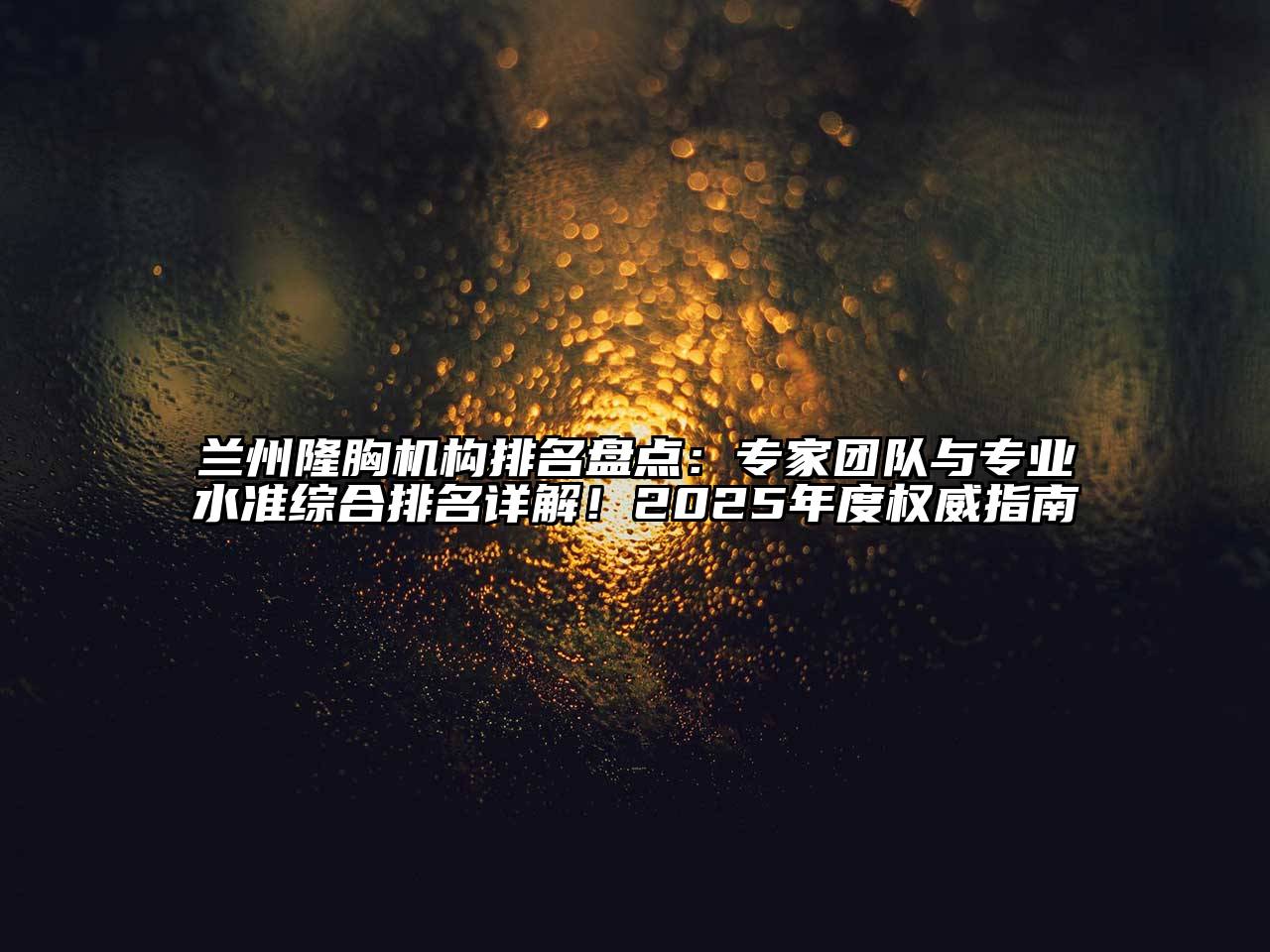 兰州隆胸机构排名盘点：专家团队与专业水准综合排名详解！2025年度权威指南