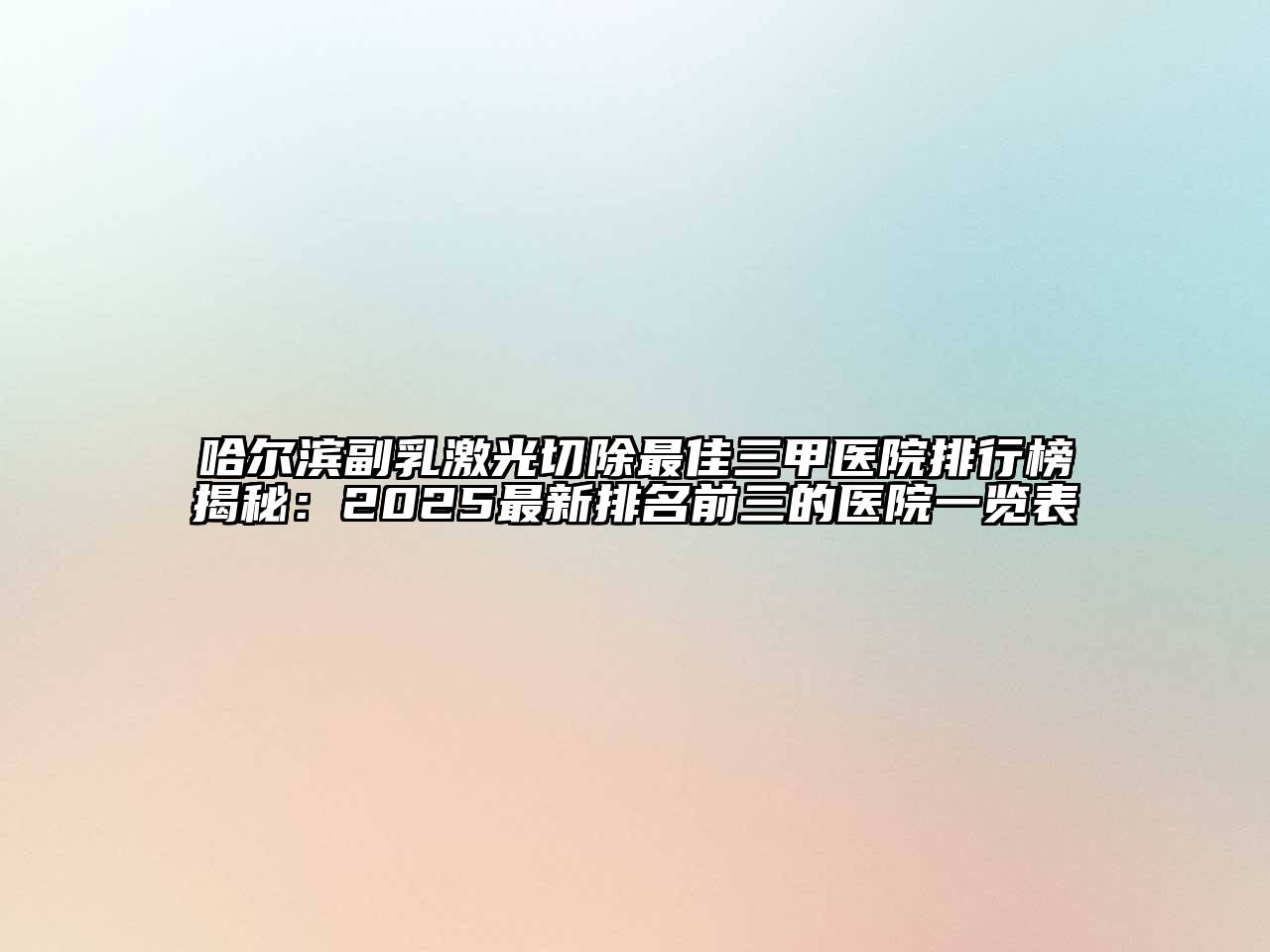 哈尔滨副乳激光切除最佳三甲医院排行榜揭秘：2025最新排名前三的医院一览表