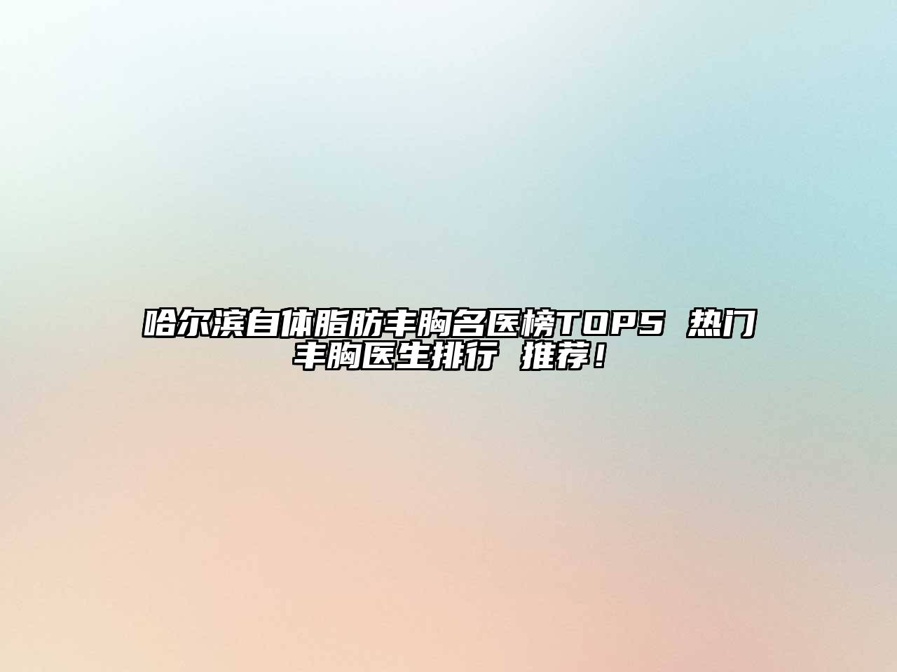 哈尔滨自体脂肪丰胸名医榜TOP5 热门丰胸医生排行 推荐！