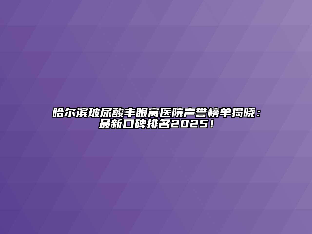 哈尔滨玻尿酸丰眼窝医院声誉榜单揭晓：最新口碑排名2025！