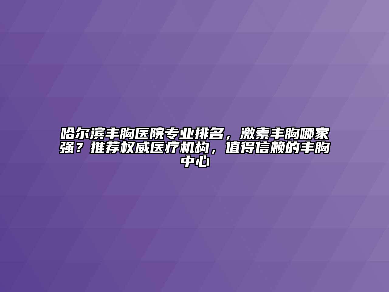 哈尔滨丰胸医院专业排名，激素丰胸哪家强？推荐权威医疗机构，值得信赖的丰胸中心