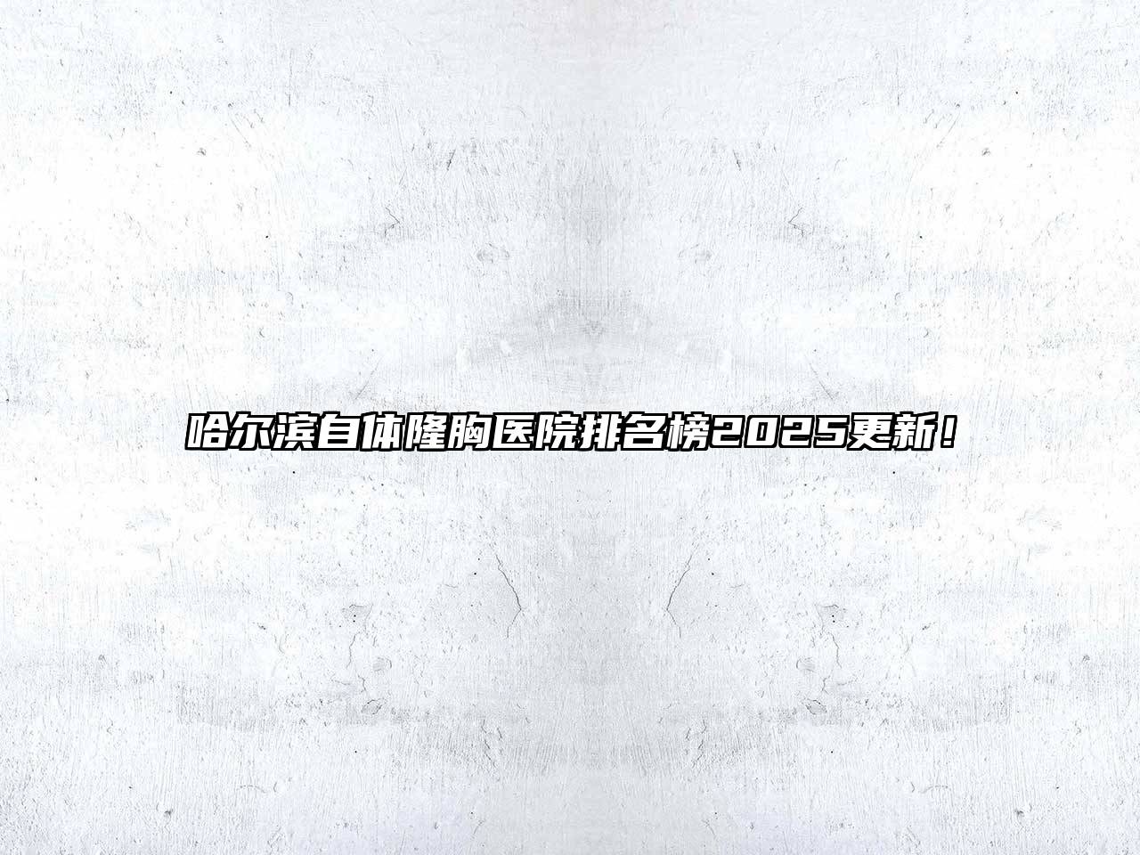 哈尔滨自体隆胸医院排名榜2025更新！