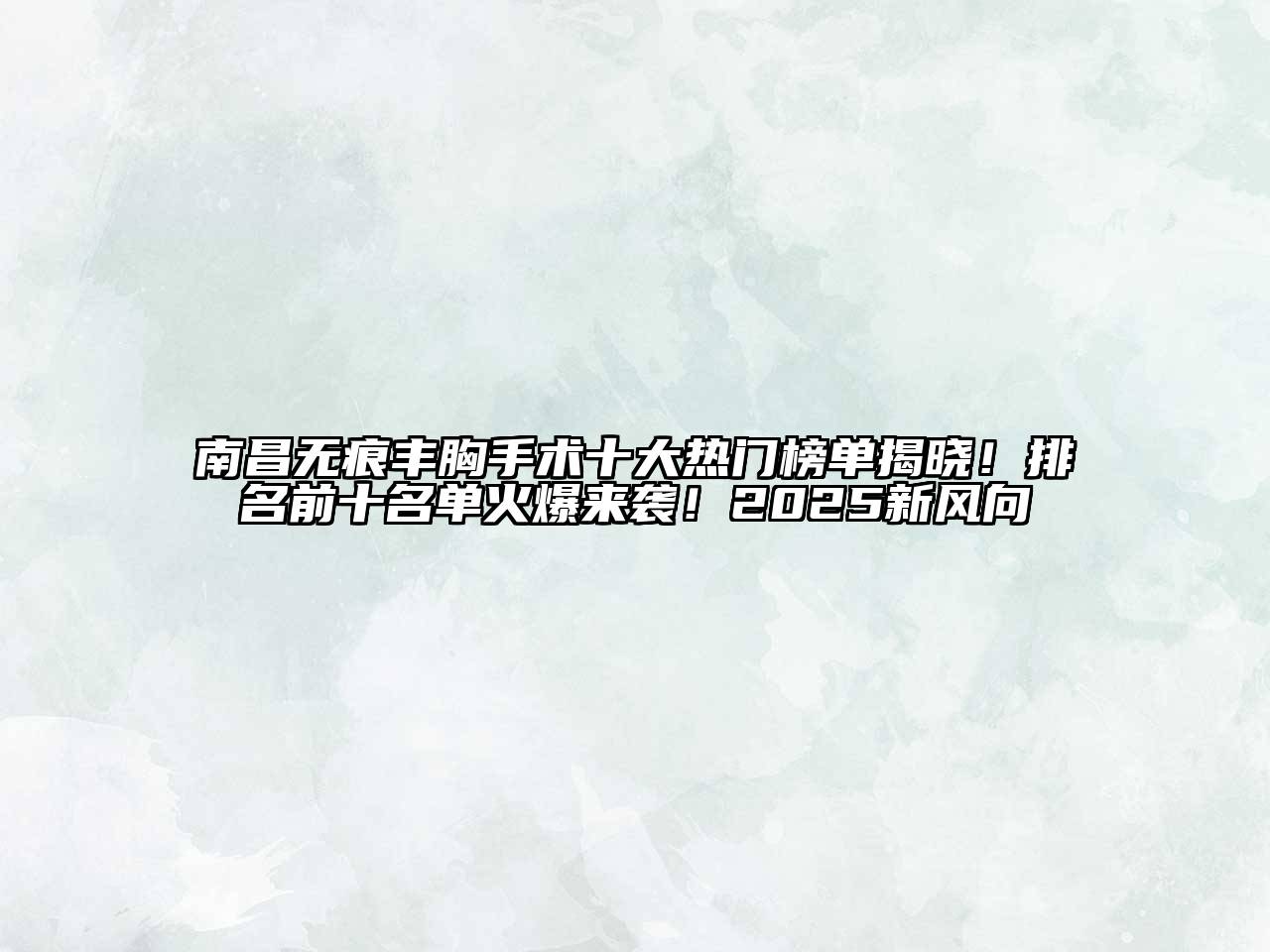 南昌无痕丰胸手术十大热门榜单揭晓！排名前十名单火爆来袭！2025新风向