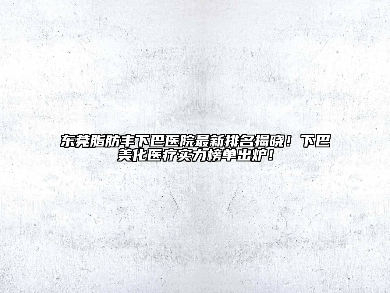 东莞脂肪丰下巴医院最新排名揭晓！下巴美化医疗实力榜单出炉！