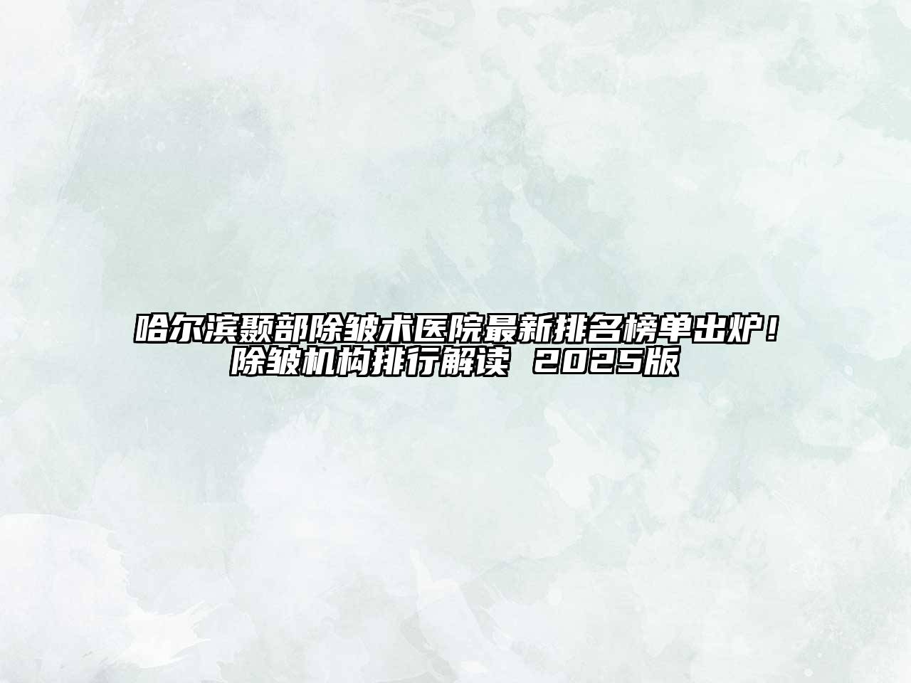 哈尔滨颞部除皱术医院最新排名榜单出炉！除皱机构排行解读 2025版