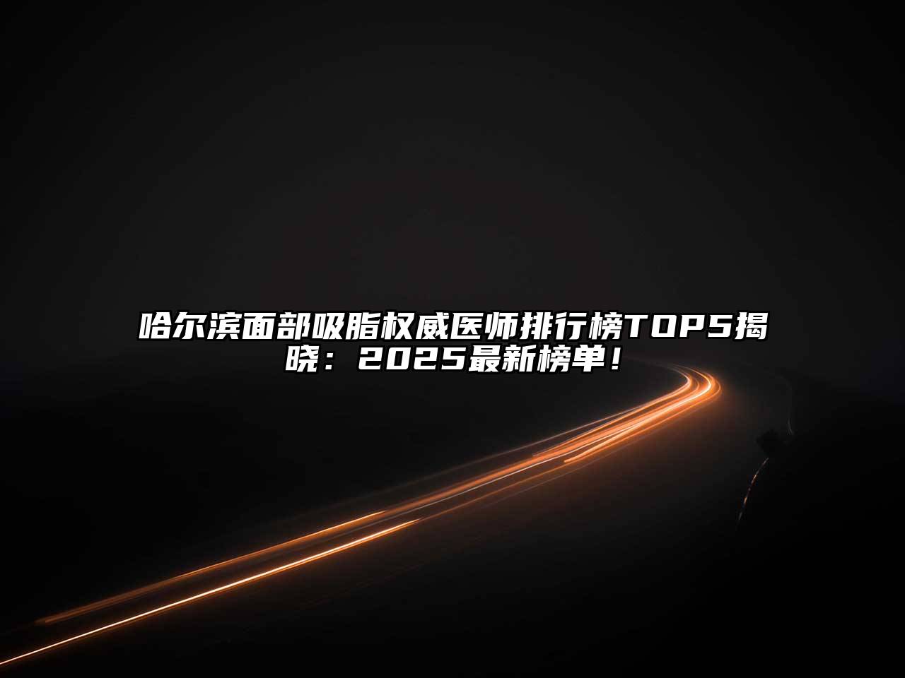 哈尔滨面部吸脂权威医师排行榜TOP5揭晓：2025最新榜单！