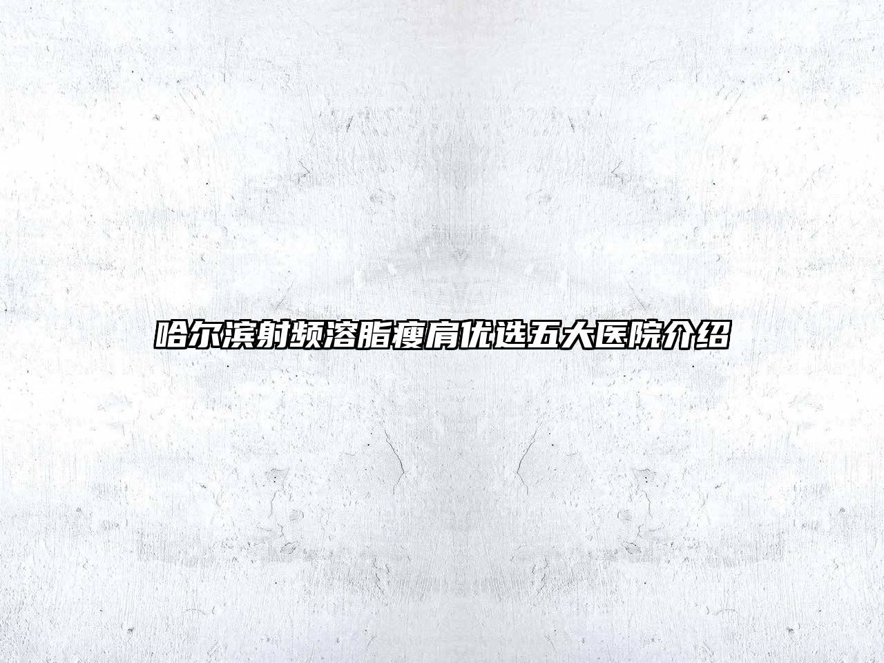 哈尔滨射频溶脂瘦肩优选五大医院介绍