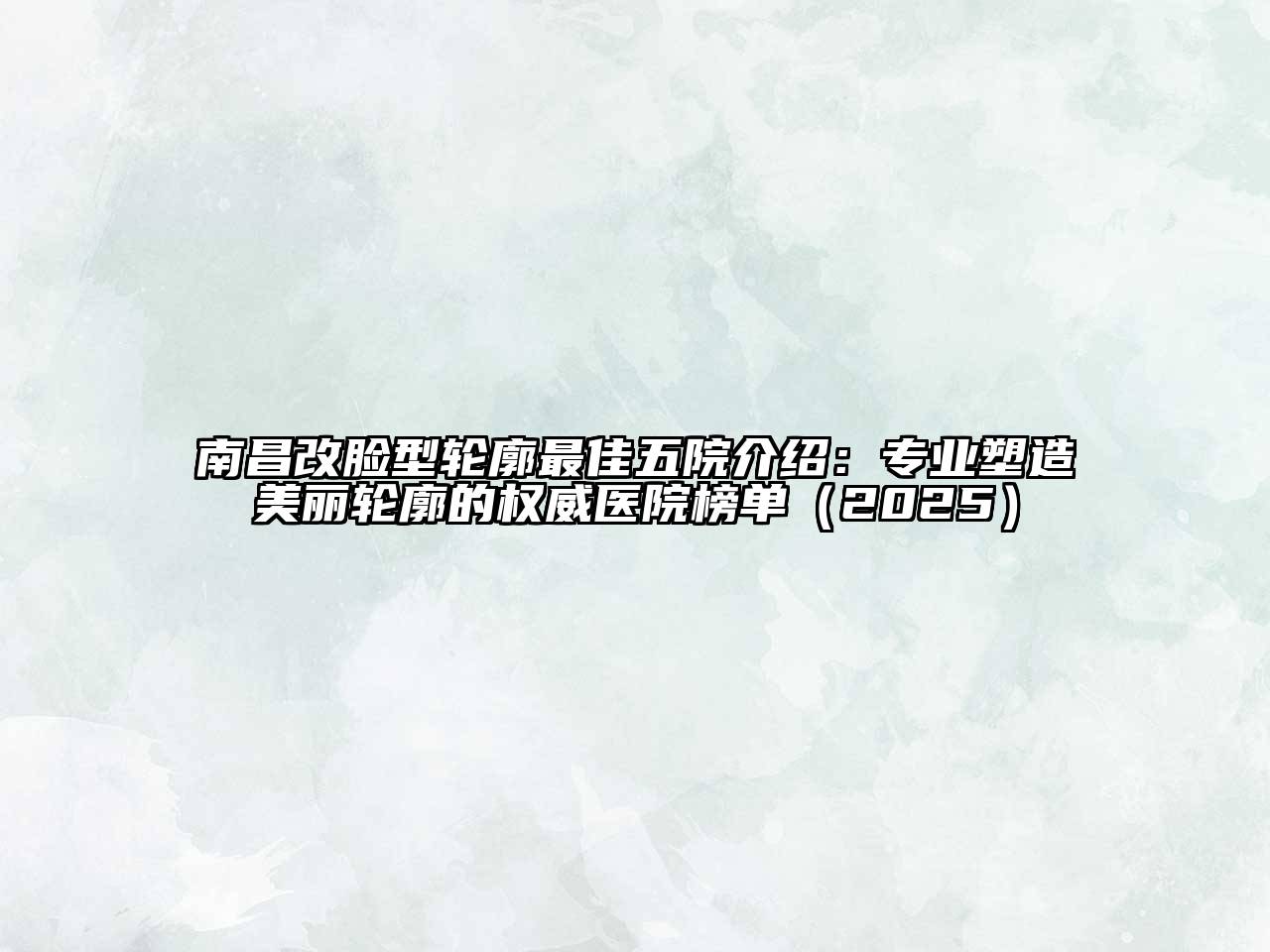 南昌改脸型轮廓最佳五院介绍：专业塑造美丽轮廓的权威医院榜单（2025）