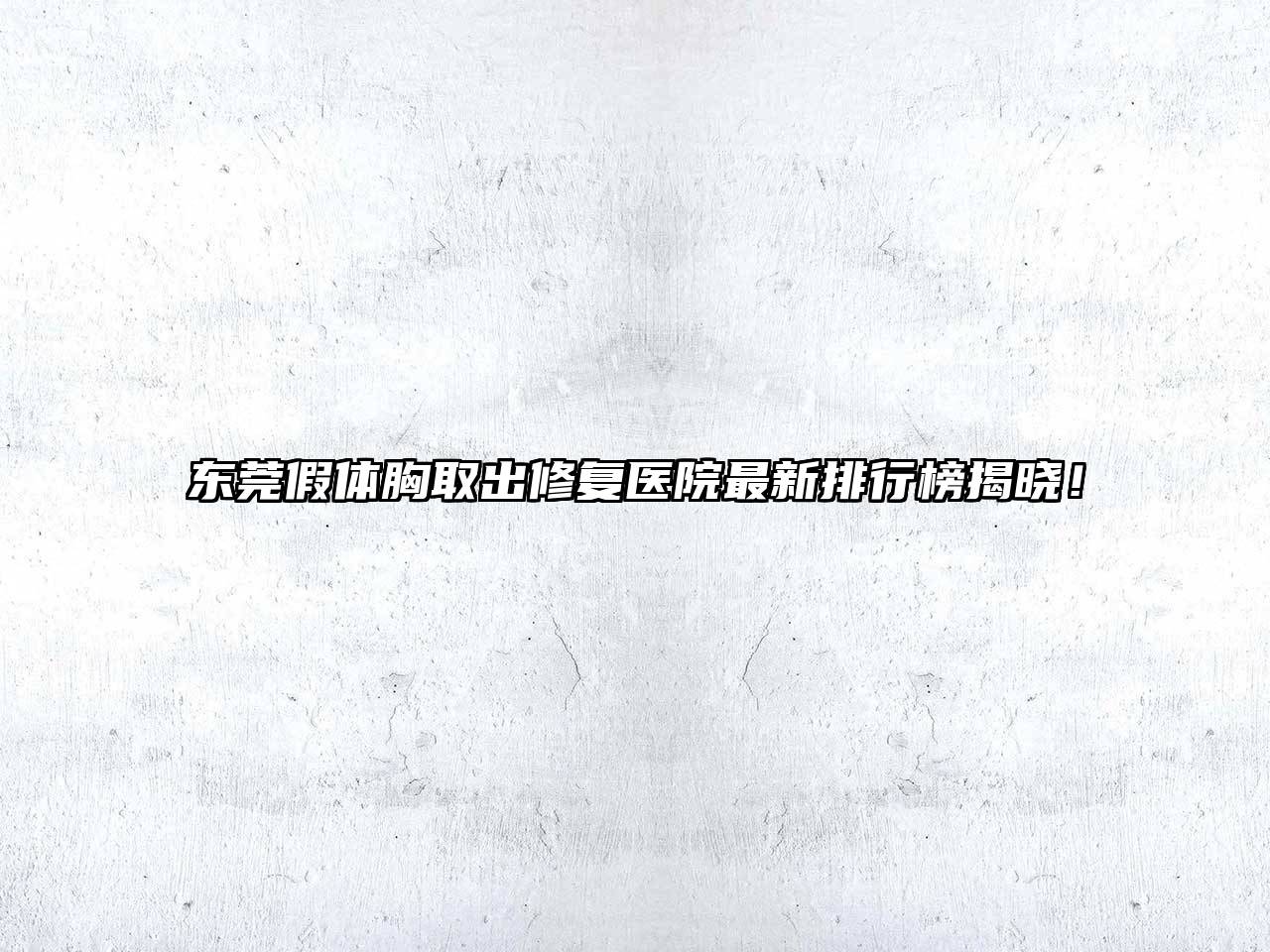 东莞假体胸取出修复医院最新排行榜揭晓！