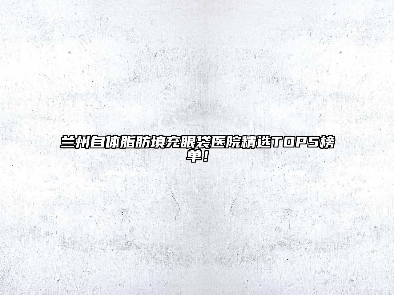 兰州自体脂肪填充眼袋医院精选TOP5榜单！