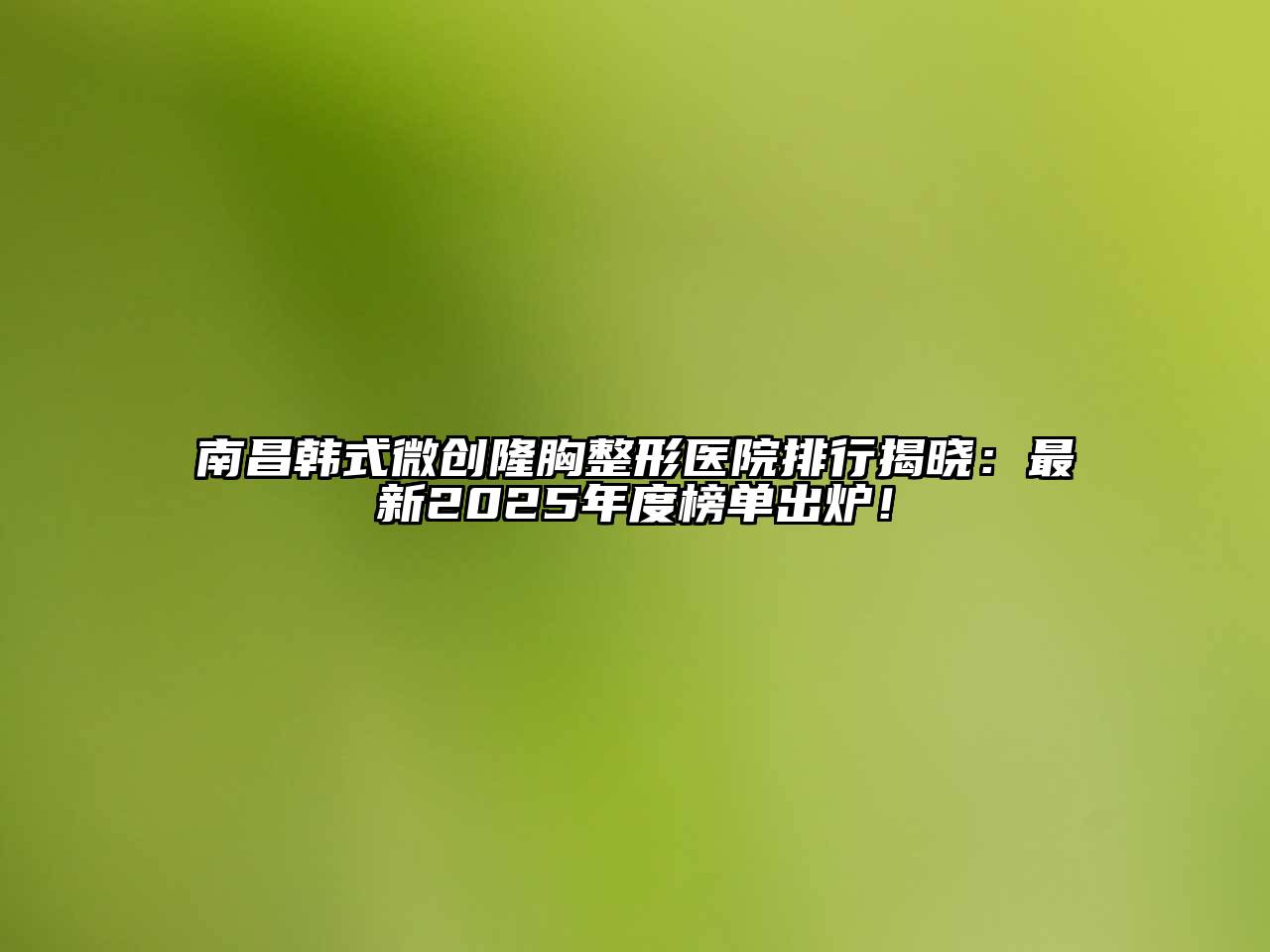 南昌韩式微创隆胸整形医院排行揭晓：最新2025年度榜单出炉！