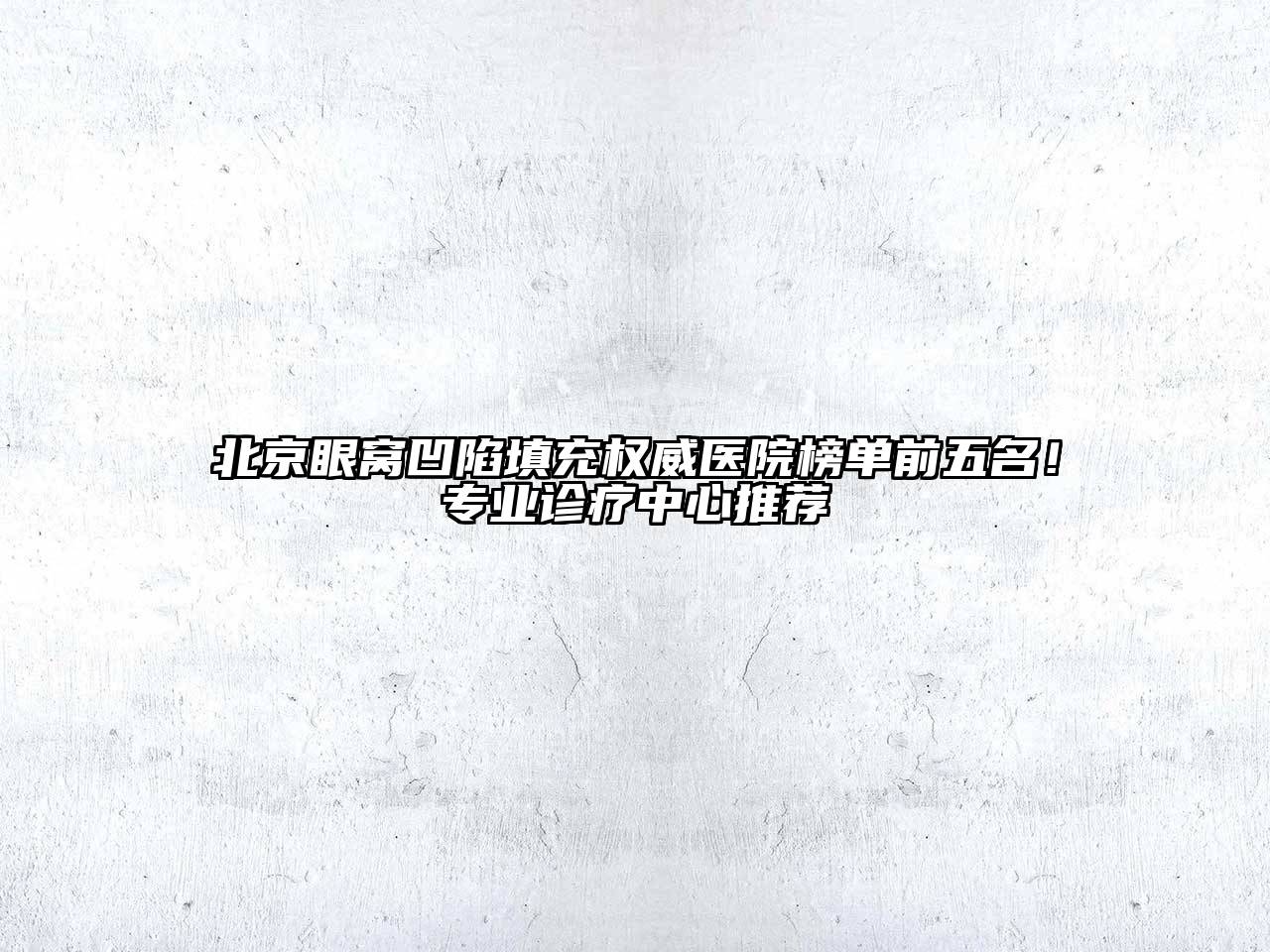 北京眼窝凹陷填充权威医院榜单前五名！专业诊疗中心推荐