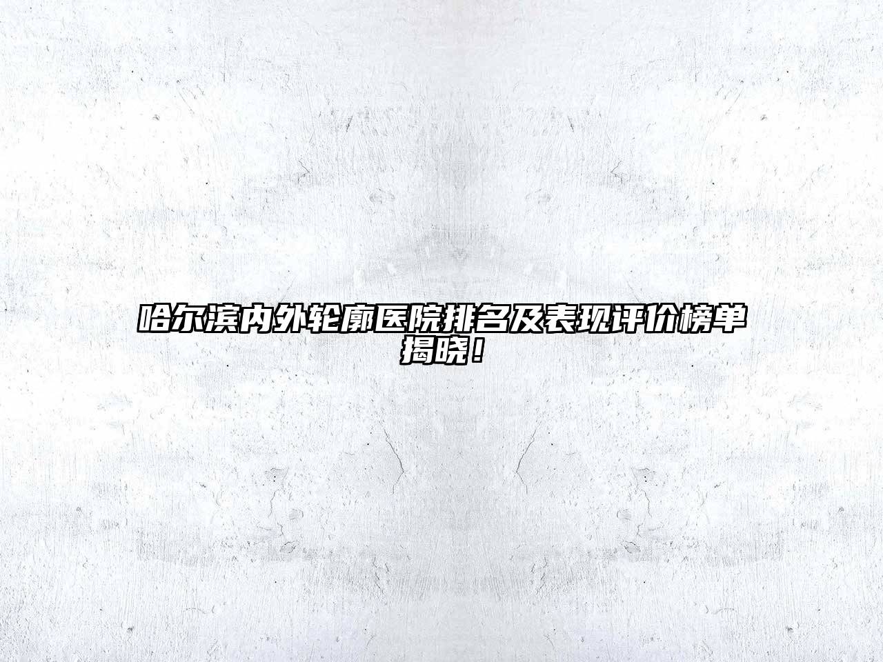 哈尔滨内外轮廓医院排名及表现评价榜单揭晓！