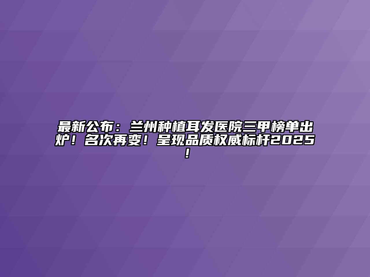 最新公布：兰州种植耳发医院三甲榜单出炉！名次再变！呈现品质权威标杆2025！