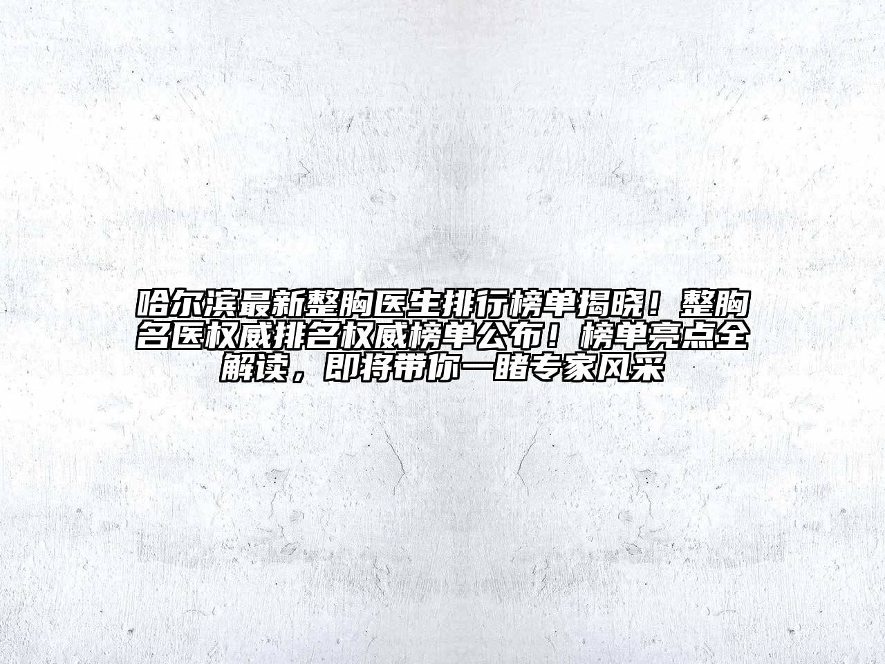 哈尔滨最新整胸医生排行榜单揭晓！整胸名医权威排名权威榜单公布！榜单亮点全解读，即将带你一睹专家风采