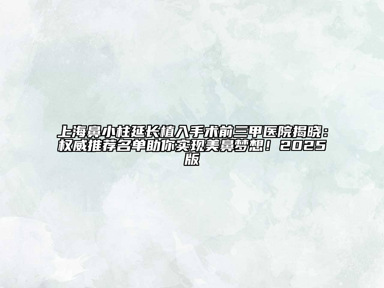 上海鼻小柱延长植入手术前三甲医院揭晓：权威推荐名单助你实现美鼻梦想！2025版