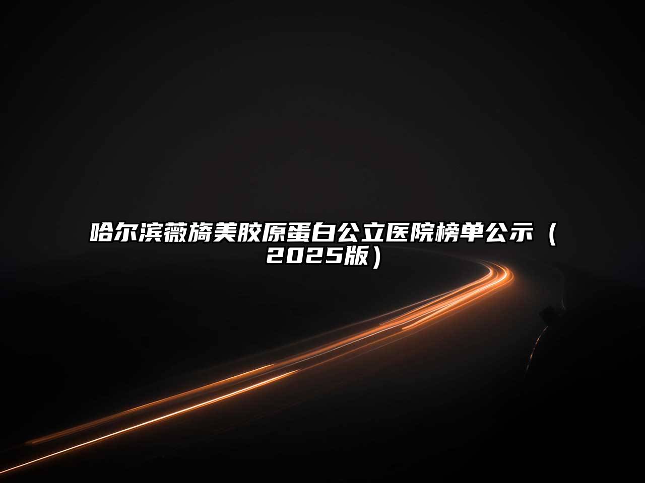 哈尔滨薇旖美胶原蛋白公立医院榜单公示（2025版）